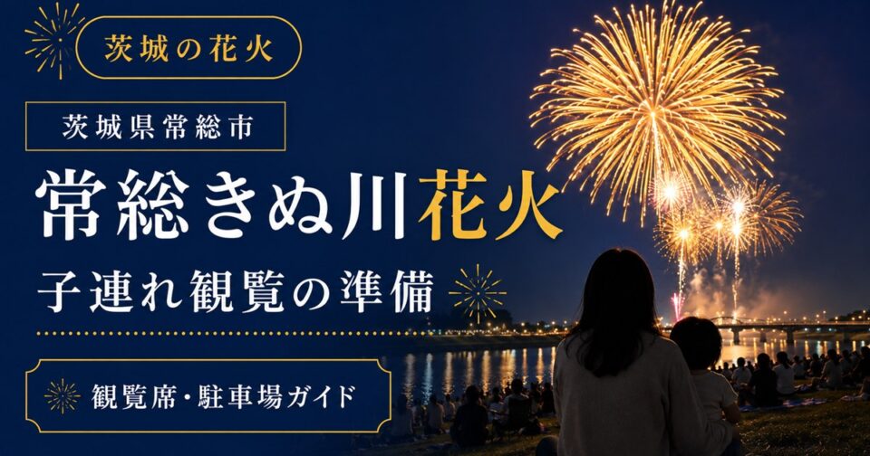 常総きぬ川花火大会2026|開催日・観覧席・駐車場と子連れガイド【茨城県】